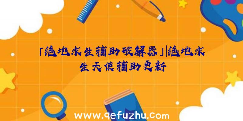 「绝地求生辅助破解器」|绝地求生天使辅助更新